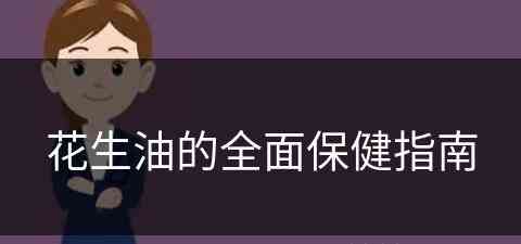 花生油的全面保健指南(花生油的全面保健指南是什么)